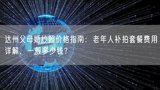 达州父母婚纱照价格指南：老年人补拍套餐费用详解，一般多少钱？