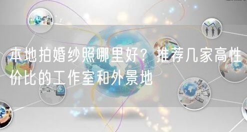 本地拍婚纱照哪里好？推荐几家高性价比的工作室和外景地