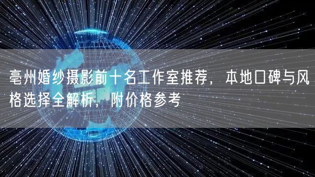 亳州婚纱摄影前十名工作室推荐，本地口碑与风格选择全解析，附价格参考