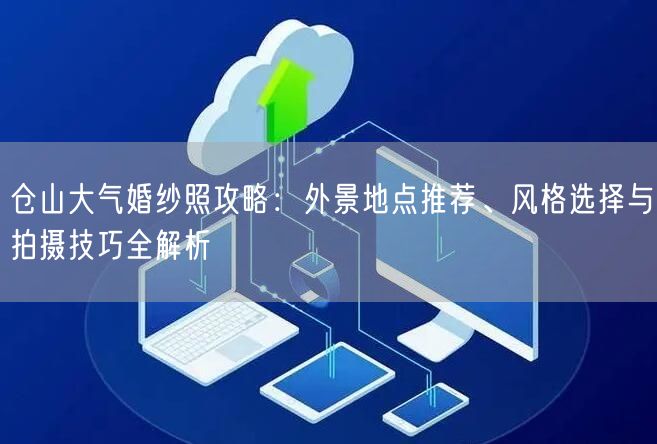 仓山大气婚纱照攻略：外景地点推荐、风格选择与拍摄技巧全解析