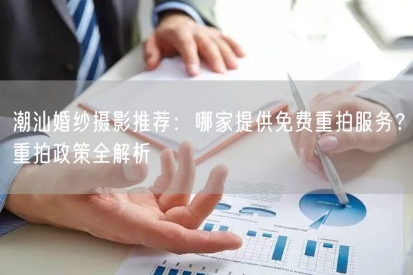 潮汕婚纱摄影推荐：哪家提供免费重拍服务？重拍政策全解析