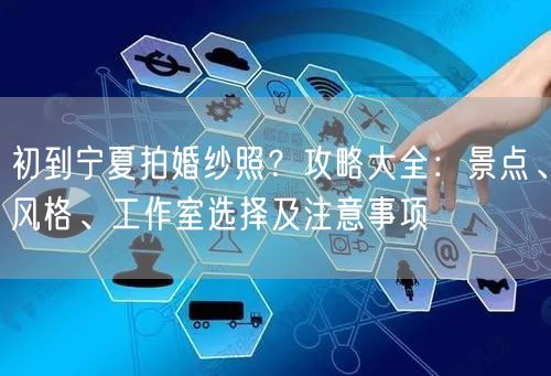 初到宁夏拍婚纱照？攻略大全：景点、风格、工作室选择及注意事项