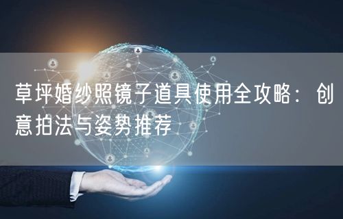 草坪婚纱照镜子道具使用全攻略：创意拍法与姿势推荐