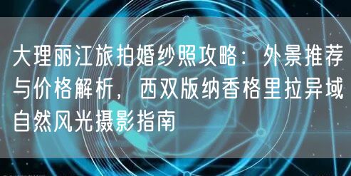 大理丽江旅拍婚纱照攻略：外景推荐与价格解析，西双版纳香格里拉异域自然风光摄影指南