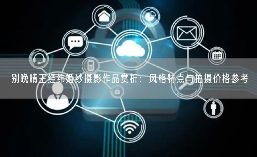 别晚晴王经纬婚纱摄影作品赏析：风格特点与拍摄价格参考