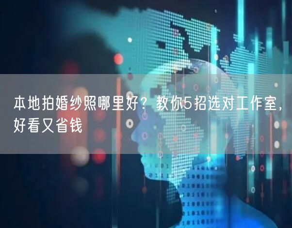 本地拍婚纱照哪里好？教你5招选对工作室，好看又省钱