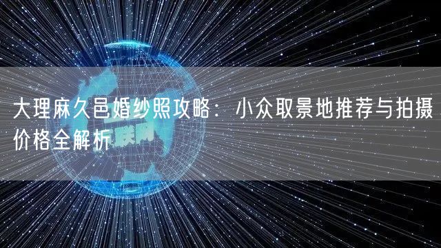 大理麻久邑婚纱照攻略:小众取景地推荐与拍摄价格全解析