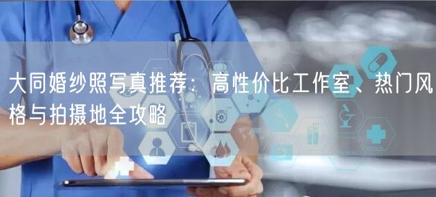 大同婚纱照写真推荐：高性价比工作室、热门风格与拍摄地全攻略