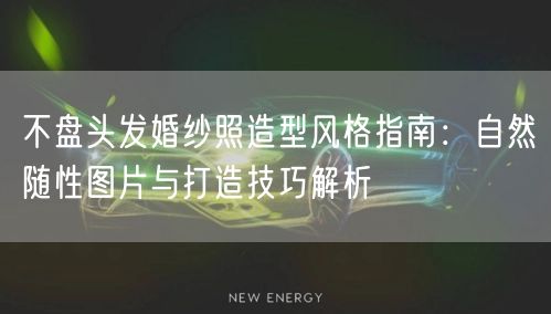 不盘头发婚纱照造型风格指南：自然随性图片与打造技巧解析