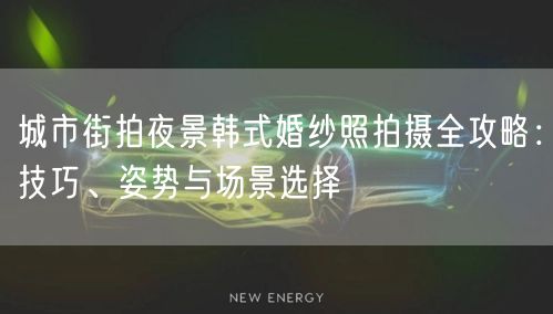 城市街拍夜景韩式婚纱照拍摄全攻略：技巧、姿势与场景选择