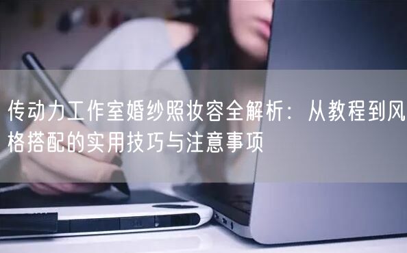 传动力工作室婚纱照妆容全解析：从教程到风格搭配的实用技巧与注意事项