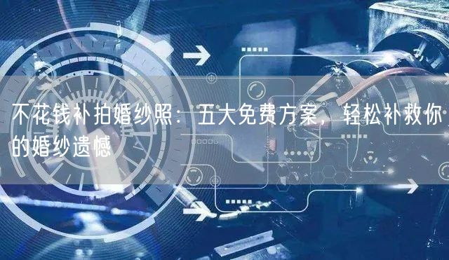 不花钱补拍婚纱照：五大免费方案，轻松补救你的婚纱遗憾