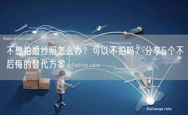 不想拍婚纱照怎么办？可以不拍吗？分享5个不后悔的替代方案