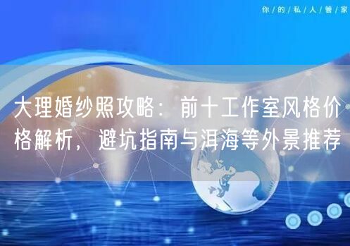 大理婚纱照攻略：前十工作室风格价格解析，避坑指南与洱海等外景推荐