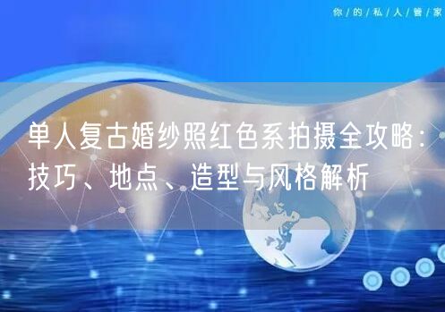 单人复古婚纱照红色系拍摄全攻略：技巧、地点、造型与风格解析