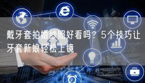 戴牙套拍婚纱照好看吗?5个技巧让牙套新娘轻松上镜