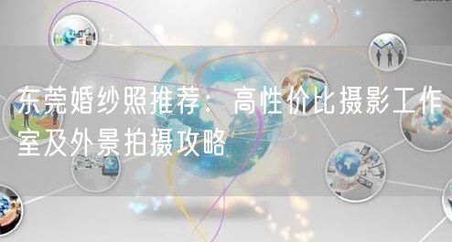 东莞婚纱照推荐：高性价比摄影工作室及外景拍摄攻略