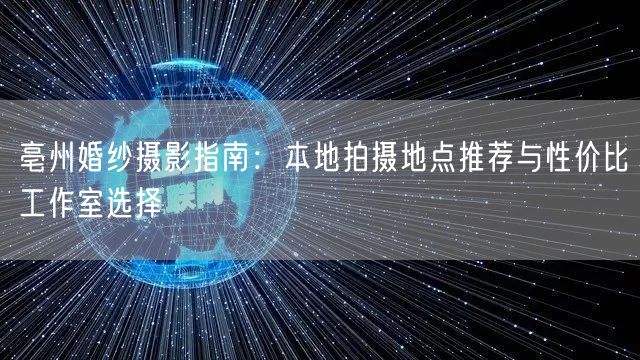 亳州婚纱摄影指南：本地拍摄地点推荐与性价比工作室选择