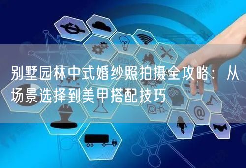 别墅园林中式婚纱照拍摄全攻略：从场景选择到美甲搭配技巧