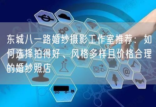 东城八一路婚纱摄影工作室推荐：如何选择拍得好、风格多样且价格合理的婚纱照店