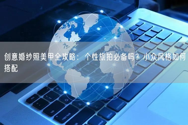 创意婚纱照美甲全攻略：个性旅拍必备吗？小众风格如何搭配