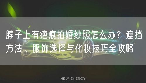 脖子上有疤痕拍婚纱照怎么办？遮挡方法、服饰选择与化妆技巧全攻略