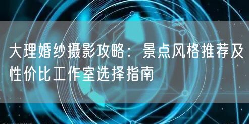 大理婚纱摄影攻略:景点风格推荐及性价比工作室选择指南