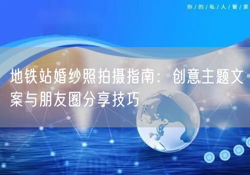地铁站婚纱照拍摄指南：创意主题文案与朋友圈分享技巧