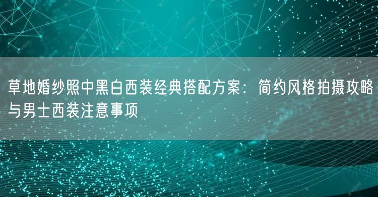 草地婚纱照中黑白西装经典搭配方案：简约风格拍摄攻略与男士西装注意事项