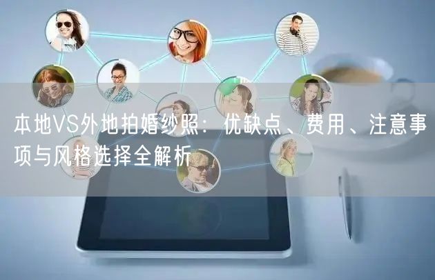 本地VS外地拍婚纱照：优缺点、费用、注意事项与风格选择全解析