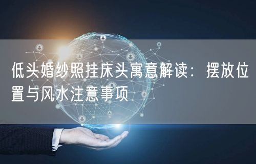 低头婚纱照挂床头寓意解读：摆放位置与风水注意事项