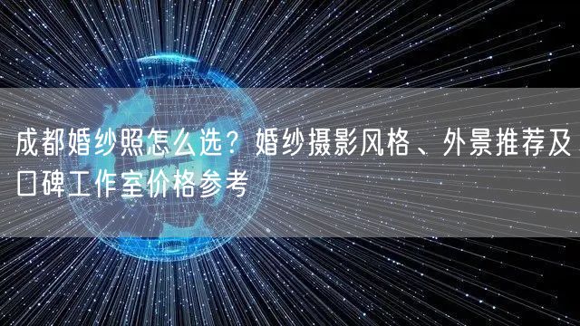 成都婚纱照怎么选？婚纱摄影风格、外景推荐及口碑工作室价格参考