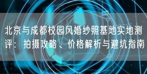 北京与成都校园风婚纱照基地实地测评：拍摄攻略、价格解析与避坑指南