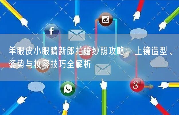 单眼皮小眼睛新郎拍婚纱照攻略:上镜造型、姿势与妆容技巧全解析
