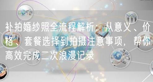 补拍婚纱照全流程解析：从意义、价格、套餐选择到拍摄注意事项，帮你高效完成二次浪漫记录