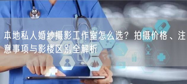 本地私人婚纱摄影工作室怎么选？拍摄价格、注意事项与影楼区别全解析