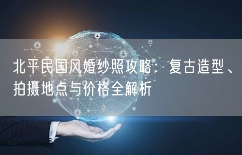 北平民国风婚纱照攻略：复古造型、拍摄地点与价格全解析