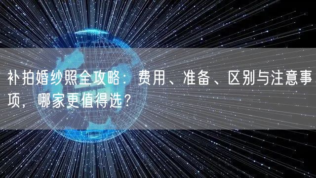 补拍婚纱照全攻略：费用、准备、区别与注意事项，哪家更值得选？