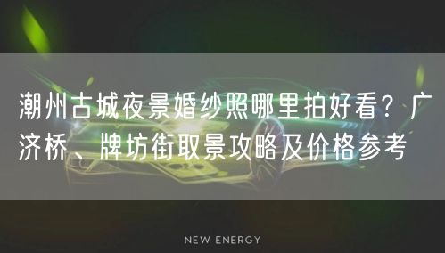 潮州古城夜景婚纱照哪里拍好看？广济桥、牌坊街取景攻略及价格参考
