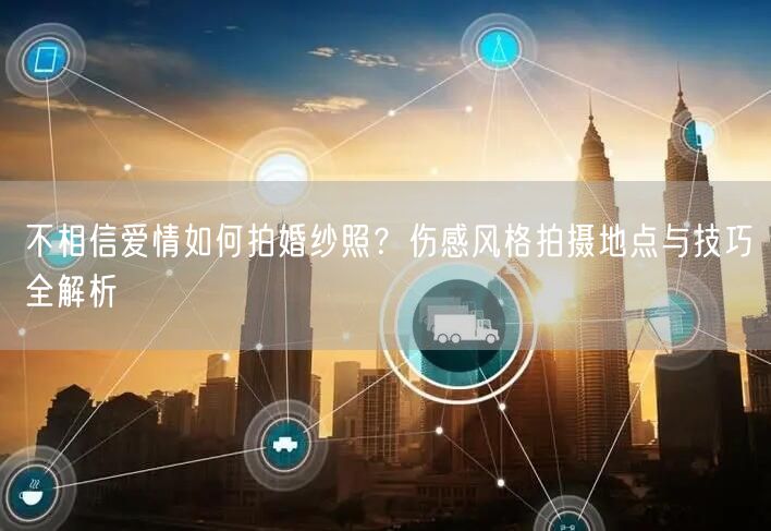 不相信爱情如何拍婚纱照？伤感风格拍摄地点与技巧全解析