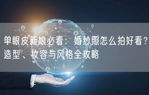 单眼皮新娘必看:婚纱照怎么拍好看?造型、妆容与风格全攻略