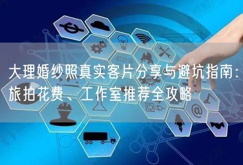 大理婚纱照真实客片分享与避坑指南：旅拍花费、工作室推荐全攻略