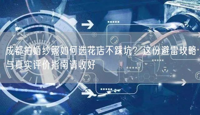 成都拍婚纱照如何选花店不踩坑？这份避雷攻略与真实评价指南请收好