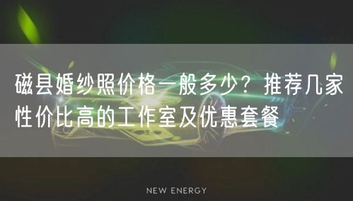 磁县婚纱照价格一般多少?推荐几家性价比高的工作室及优惠套餐