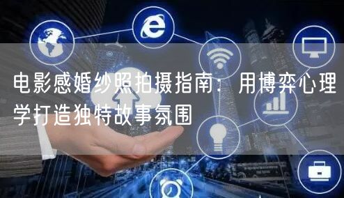 电影感婚纱照拍摄指南:用博弈心理学打造独特故事氛围