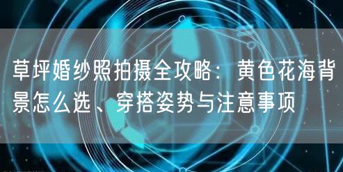 草坪婚纱照拍摄全攻略：黄色花海背景怎么选、穿搭姿势与注意事项