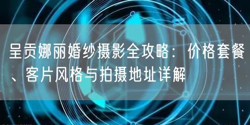 呈贡娜丽婚纱摄影全攻略：价格套餐、客片风格与拍摄地址详解