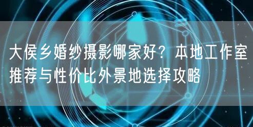 大侯乡婚纱摄影哪家好？本地工作室推荐与性价比外景地选择攻略