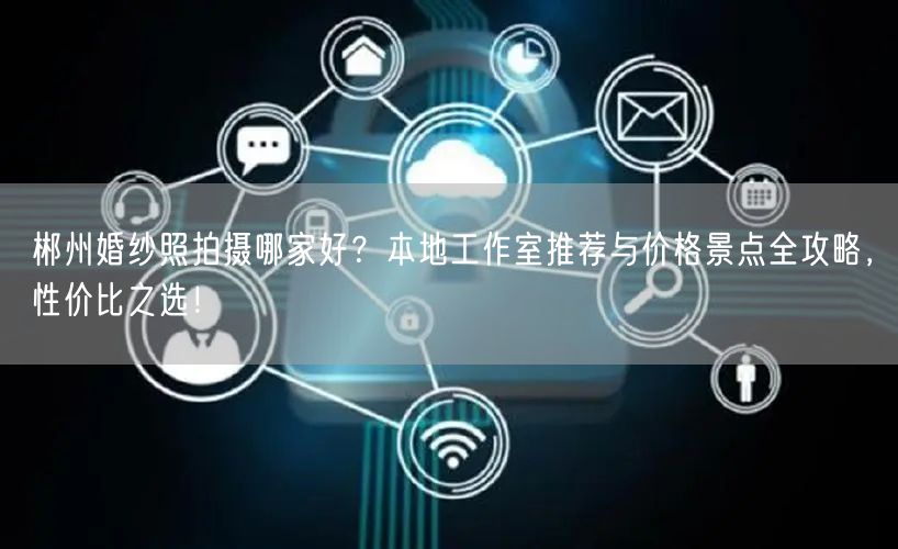 郴州婚纱照拍摄哪家好？本地工作室推荐与价格景点全攻略，性价比之选！