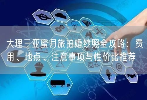 大理三亚蜜月旅拍婚纱照全攻略：费用、地点、注意事项与性价比推荐